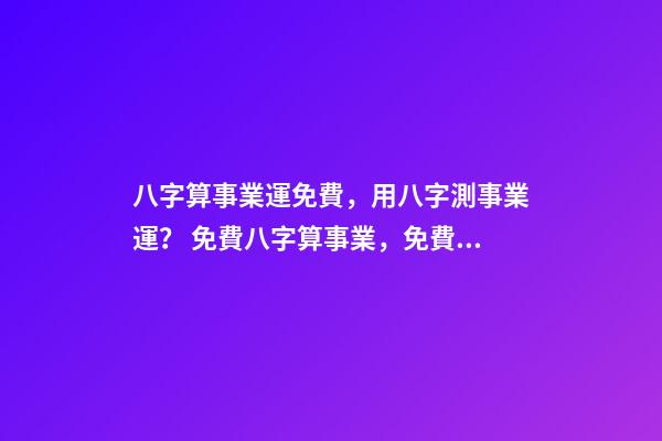 八字算事業運免費，用八字測事業運？ 免費八字算事業，免費算一生的事業方向